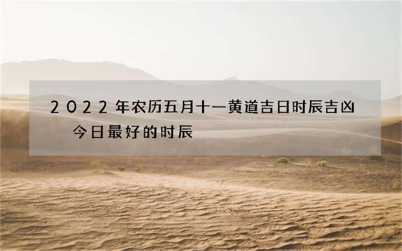 2022年农历五月十一黄道吉日时辰吉凶 今日最好的时辰